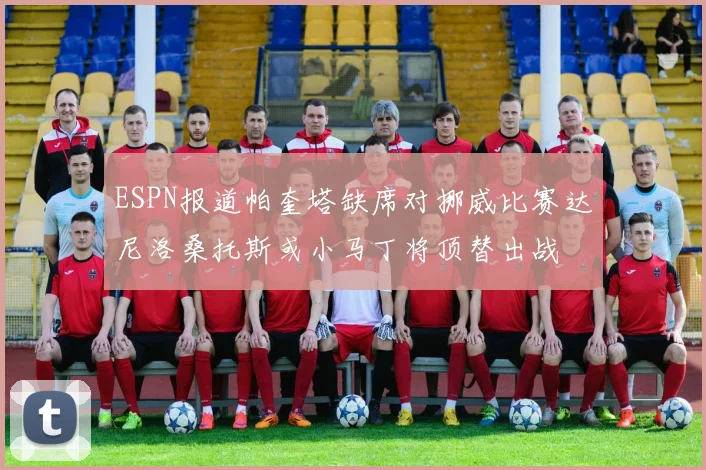 ESPN报道帕奎塔缺席对挪威比赛达尼洛桑托斯或小马丁将顶替出战