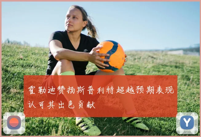 霍勒迪赞扬斯普利特超越预期表现认可其出色贡献