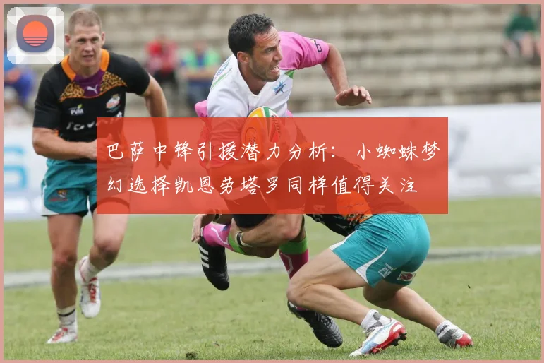 巴萨中锋引援潜力分析：小蜘蛛梦幻选择凯恩劳塔罗同样值得关注