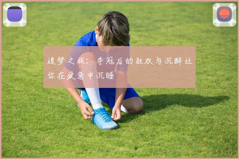 追梦之旅：夺冠后的狂欢与沉醉让你在疲惫中沉睡