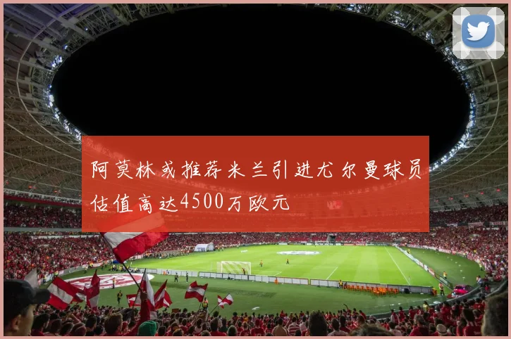 阿莫林或推荐米兰引进尤尔曼球员估值高达4500万欧元