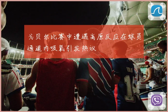 戈贝尔比赛中遭遇高原反应在球员通道内吸氧引发热议