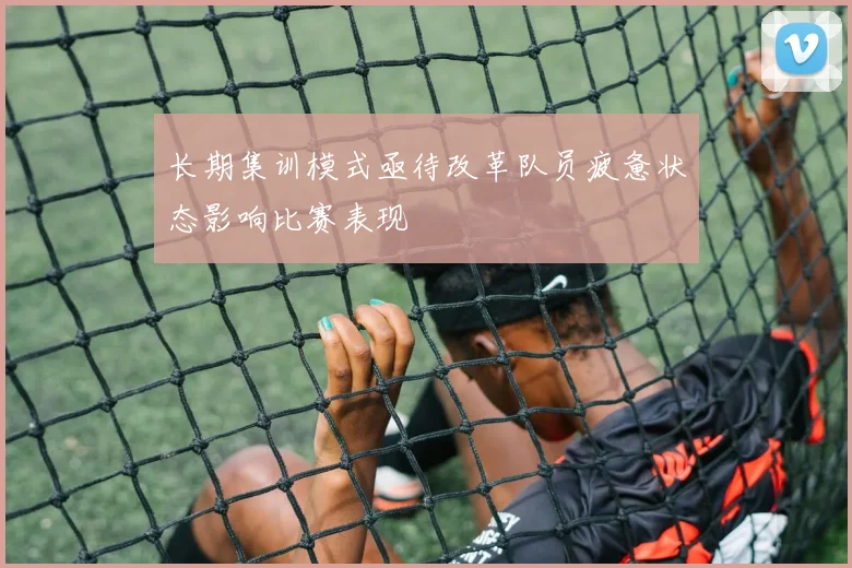 长期集训模式亟待改革队员疲惫状态影响比赛表现