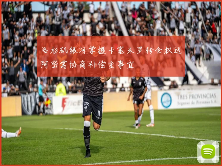 洛杉矶银河掌握卡塞米罗转会权迈阿密需协商补偿金事宜
