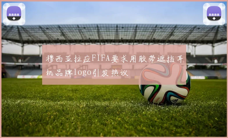 穆西亚拉应FIFA要求用胶带遮挡耳机品牌logo引发热议