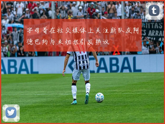 字母哥在社交媒体上关注新队友阿德巴约与米切尔引发热议