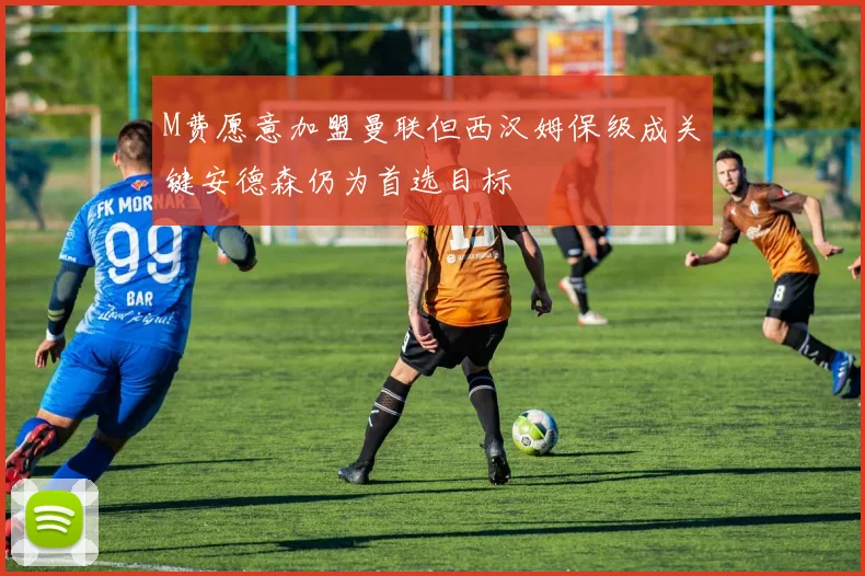 M费愿意加盟曼联但西汉姆保级成关键安德森仍为首选目标