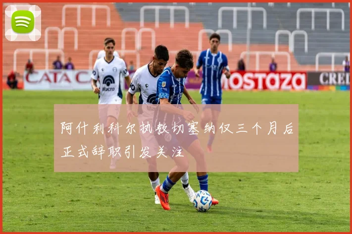 阿什利科尔执教切塞纳仅三个月后正式辞职引发关注