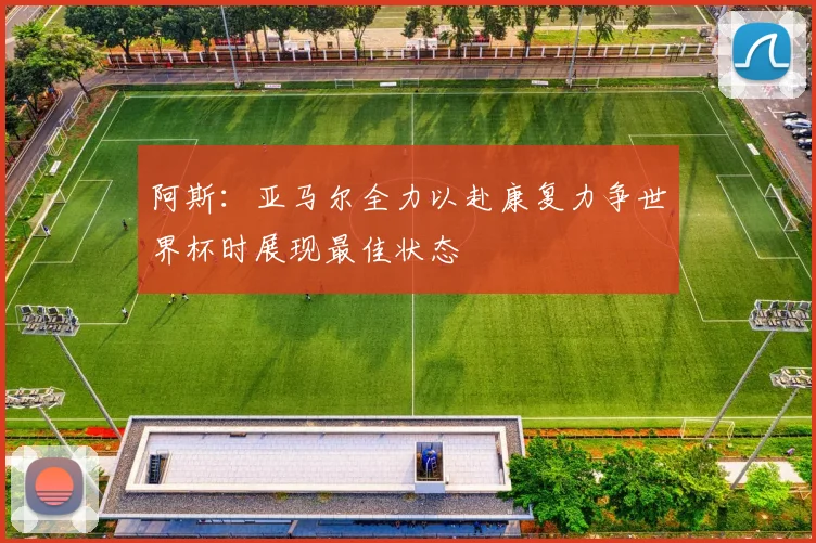 阿斯：亚马尔全力以赴康复力争世界杯时展现最佳状态