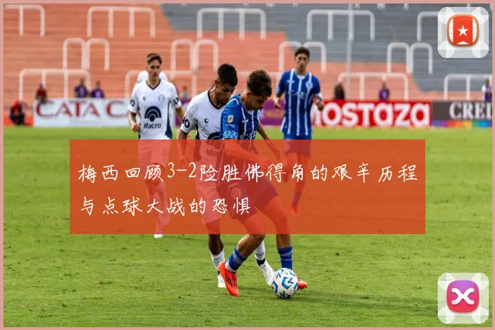 梅西回顾3-2险胜佛得角的艰辛历程与点球大战的恐惧