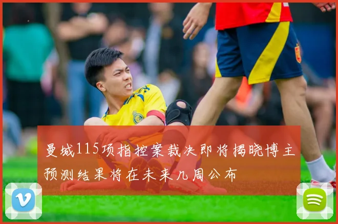 曼城115项指控案裁决即将揭晓博主预测结果将在未来几周公布