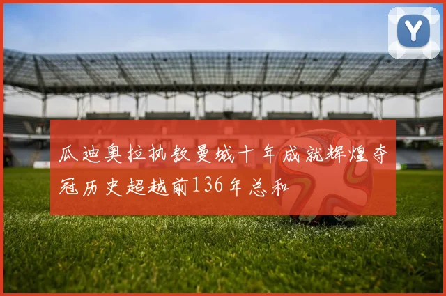 瓜迪奥拉执教曼城十年成就辉煌夺冠历史超越前136年总和