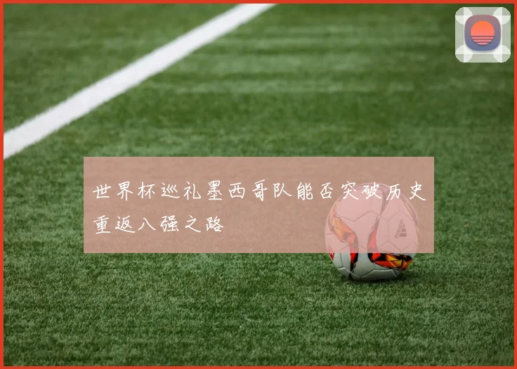 世界杯巡礼墨西哥队能否突破历史重返八强之路