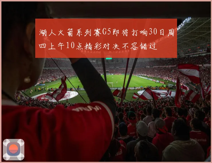 湖人火箭系列赛G5即将打响30日周四上午10点精彩对决不容错过