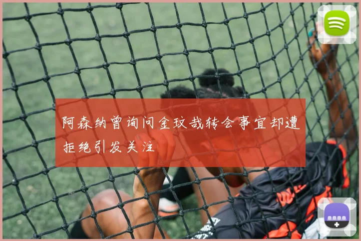 阿森纳曾询问金玟哉转会事宜却遭拒绝引发关注
