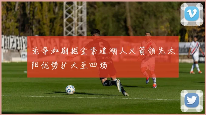 竞争加剧掘金紧追湖人火箭领先太阳优势扩大至四场