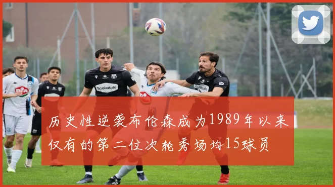 历史性逆袭布伦森成为1989年以来仅有的第二位次轮秀场均15球员