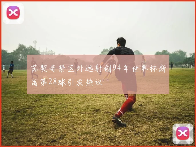 苏契奇禁区外远射创94年世界杯新高第28球引发热议