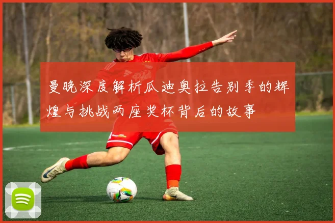曼晚深度解析瓜迪奥拉告别季的辉煌与挑战两座奖杯背后的故事