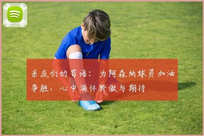 亲友们的寄语：为阿森纳球员加油争胜，心中满怀骄傲与期待