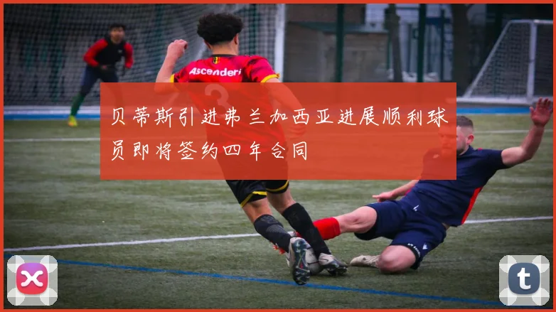 贝蒂斯引进弗兰加西亚进展顺利球员即将签约四年合同