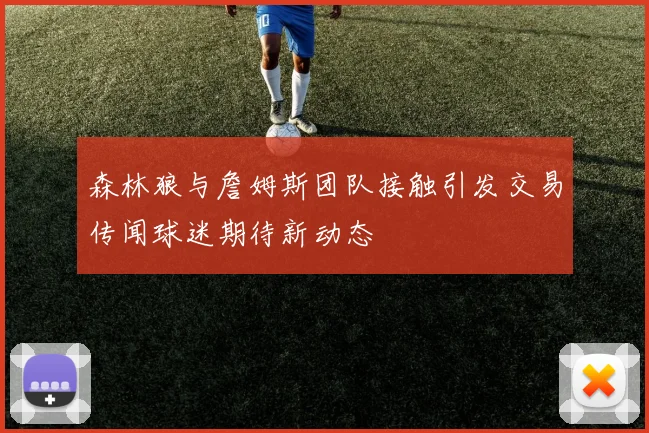 森林狼与詹姆斯团队接触引发交易传闻球迷期待新动态