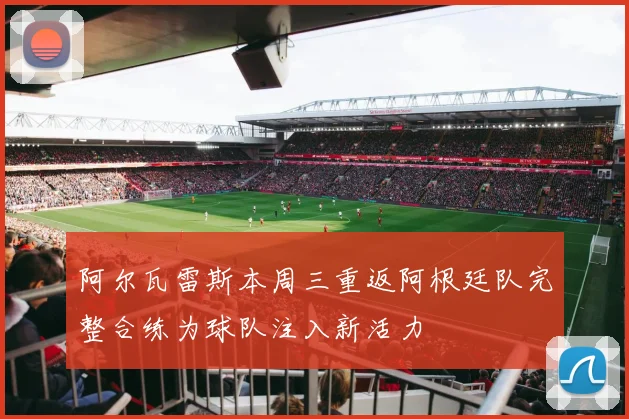 阿尔瓦雷斯本周三重返阿根廷队完整合练为球队注入新活力