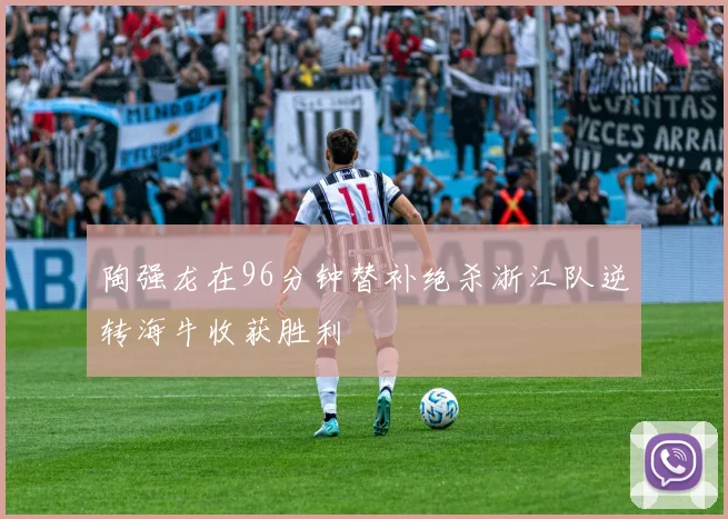 陶强龙在96分钟替补绝杀浙江队逆转海牛收获胜利