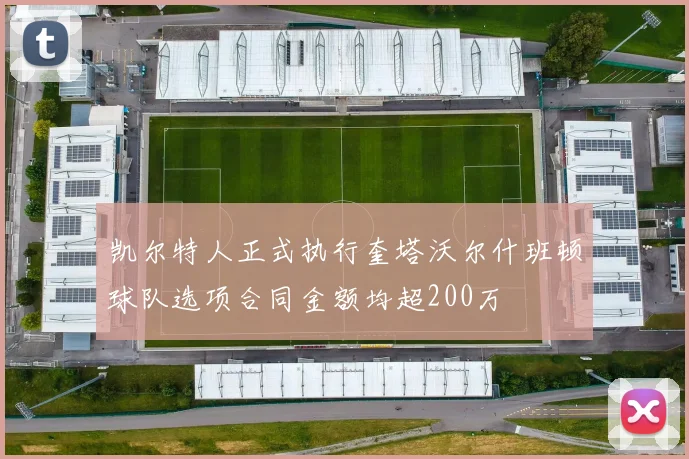凯尔特人正式执行奎塔沃尔什班顿球队选项合同金额均超200万