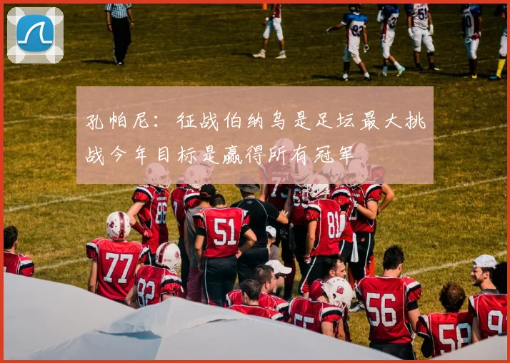 孔帕尼：征战伯纳乌是足坛最大挑战今年目标是赢得所有冠军