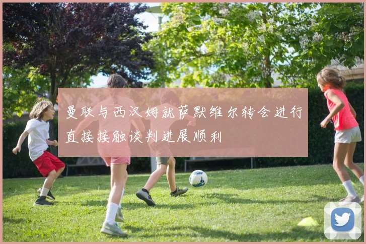 曼联与西汉姆就萨默维尔转会进行直接接触谈判进展顺利
