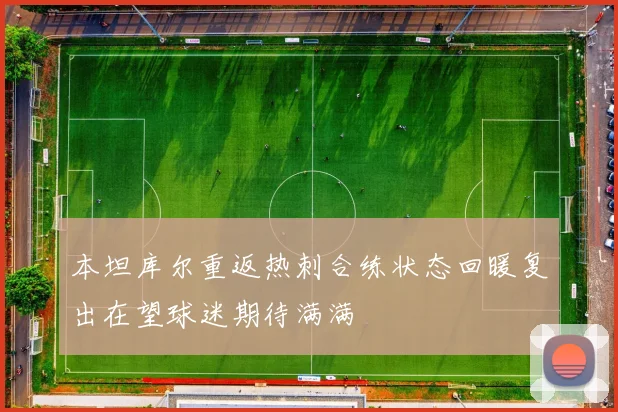 本坦库尔重返热刺合练状态回暖复出在望球迷期待满满
