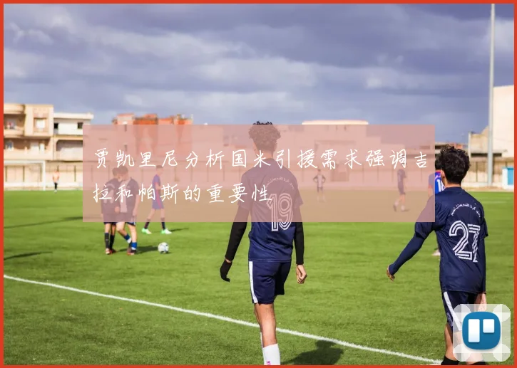 贾凯里尼分析国米引援需求强调吉拉和帕斯的重要性