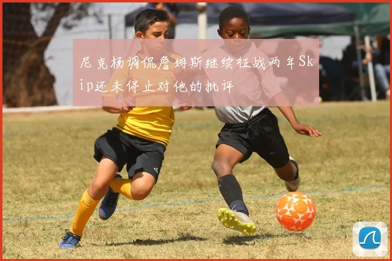 尼克杨调侃詹姆斯继续征战两年Skip还未停止对他的批评
