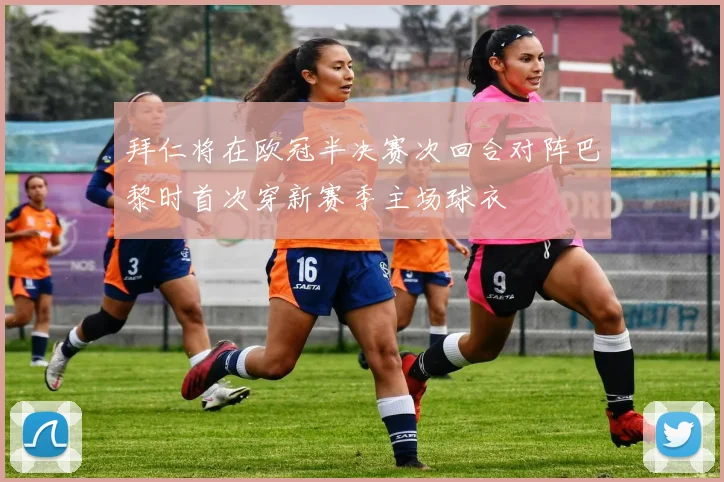 拜仁将在欧冠半决赛次回合对阵巴黎时首次穿新赛季主场球衣