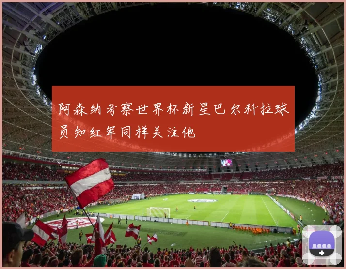 阿森纳考察世界杯新星巴尔科拉球员知红军同样关注他