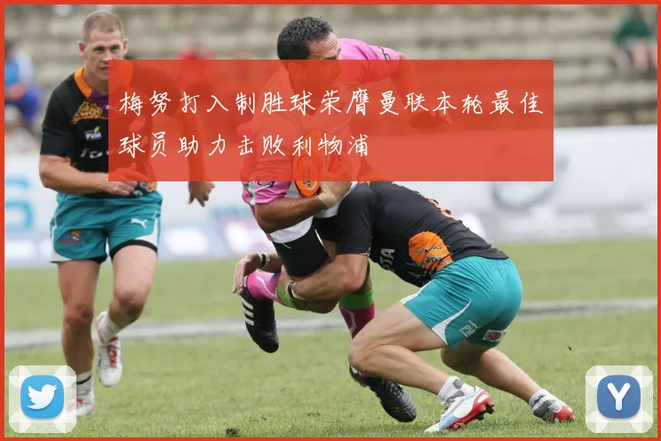 梅努打入制胜球荣膺曼联本轮最佳球员助力击败利物浦